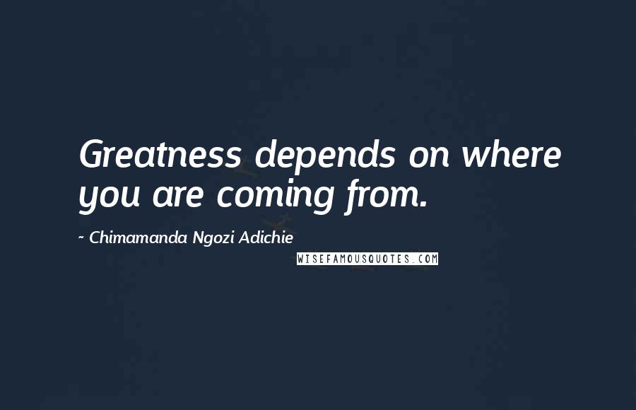 Chimamanda Ngozi Adichie Quotes: Greatness depends on where you are coming from.