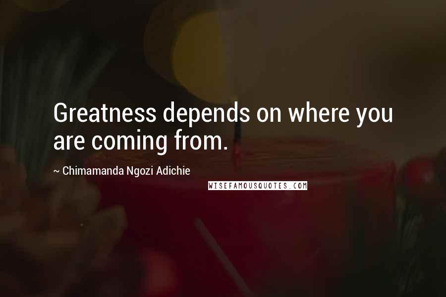 Chimamanda Ngozi Adichie Quotes: Greatness depends on where you are coming from.