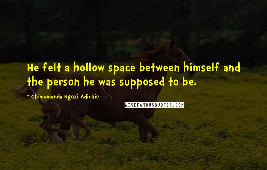 Chimamanda Ngozi Adichie Quotes: He felt a hollow space between himself and the person he was supposed to be.