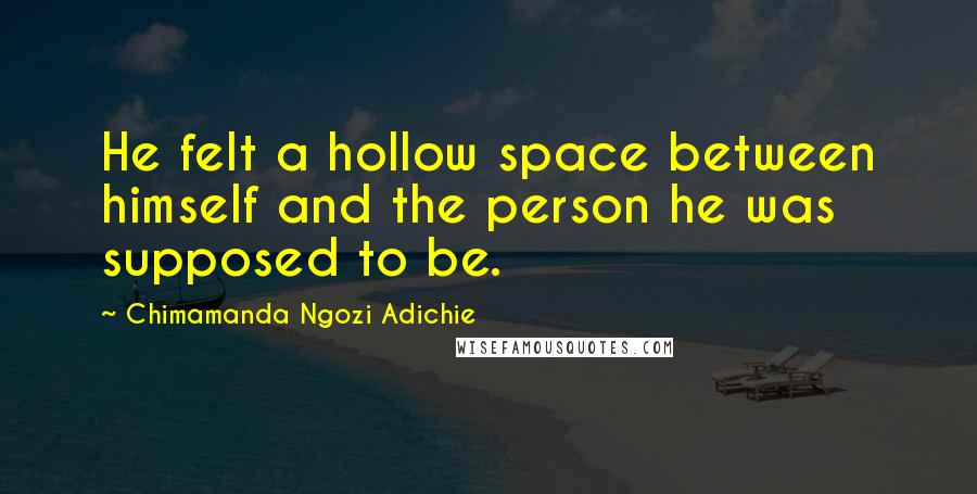 Chimamanda Ngozi Adichie Quotes: He felt a hollow space between himself and the person he was supposed to be.