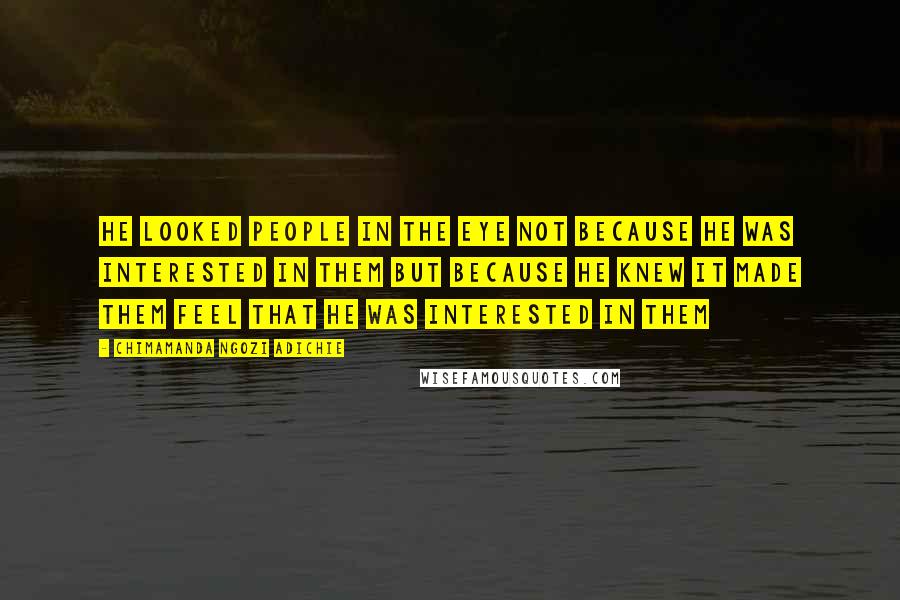 Chimamanda Ngozi Adichie Quotes: He looked people in the eye not because he was interested in them but because he knew it made them feel that he was interested in them