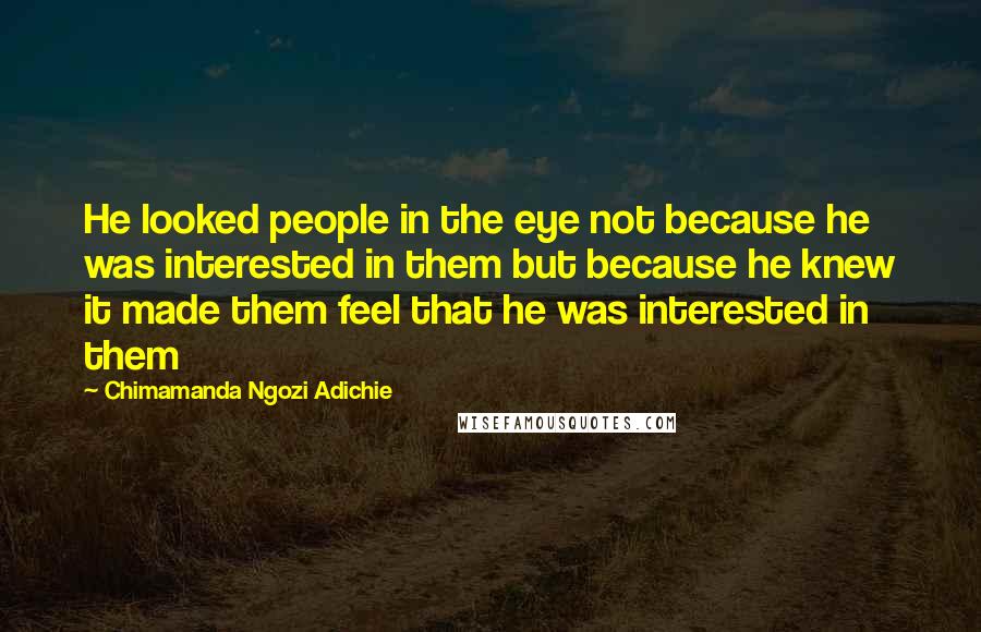 Chimamanda Ngozi Adichie Quotes: He looked people in the eye not because he was interested in them but because he knew it made them feel that he was interested in them