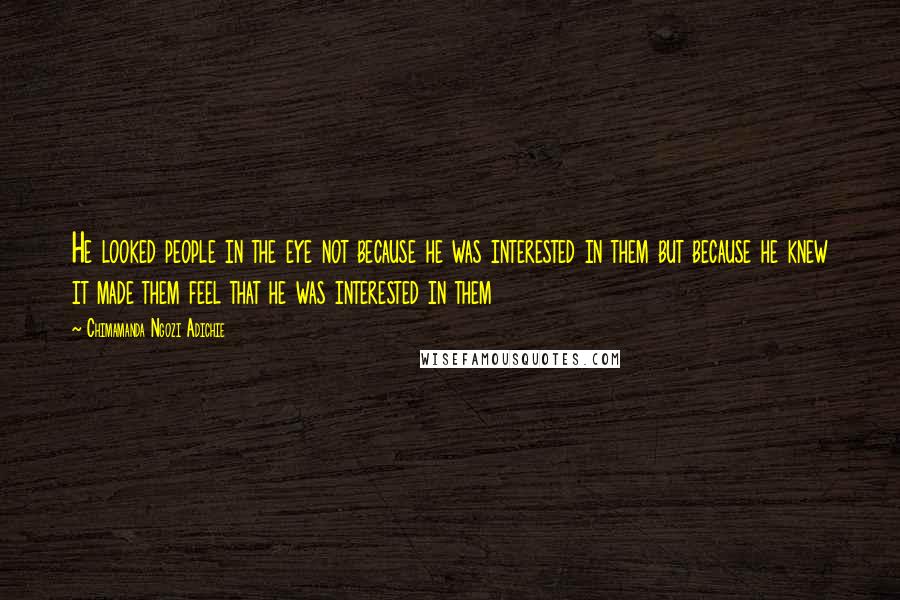 Chimamanda Ngozi Adichie Quotes: He looked people in the eye not because he was interested in them but because he knew it made them feel that he was interested in them