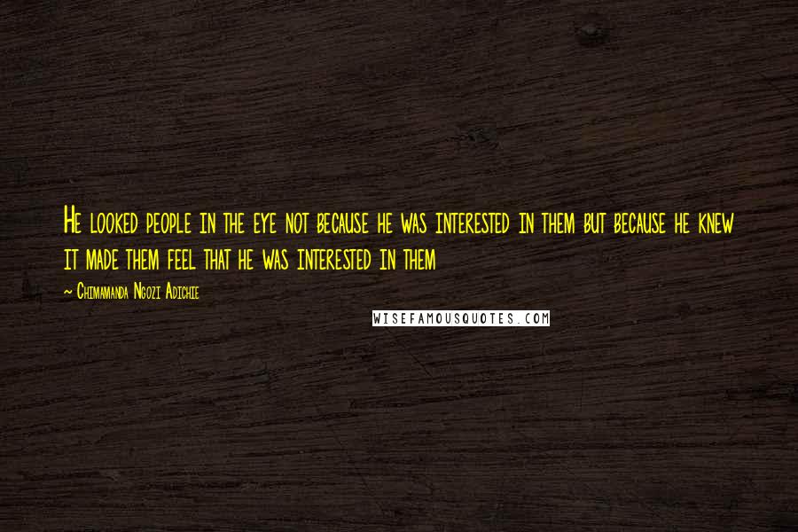 Chimamanda Ngozi Adichie Quotes: He looked people in the eye not because he was interested in them but because he knew it made them feel that he was interested in them