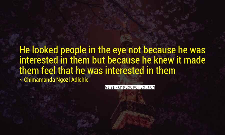 Chimamanda Ngozi Adichie Quotes: He looked people in the eye not because he was interested in them but because he knew it made them feel that he was interested in them