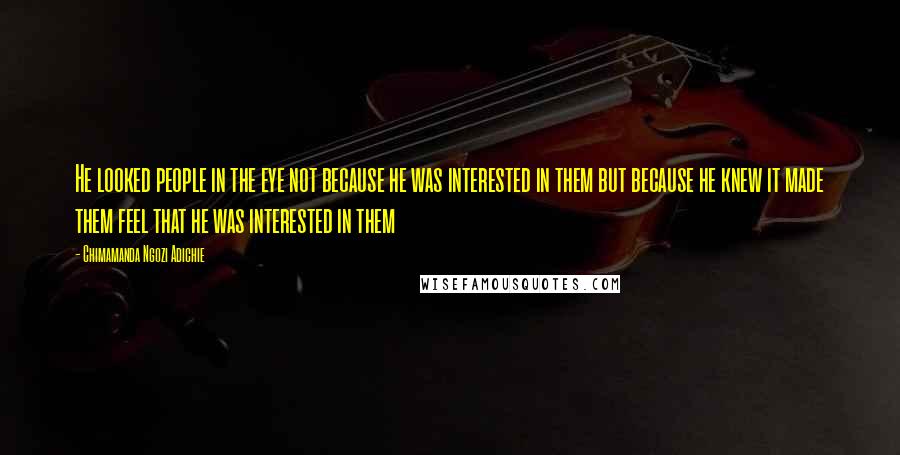 Chimamanda Ngozi Adichie Quotes: He looked people in the eye not because he was interested in them but because he knew it made them feel that he was interested in them