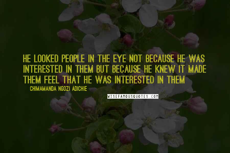 Chimamanda Ngozi Adichie Quotes: He looked people in the eye not because he was interested in them but because he knew it made them feel that he was interested in them