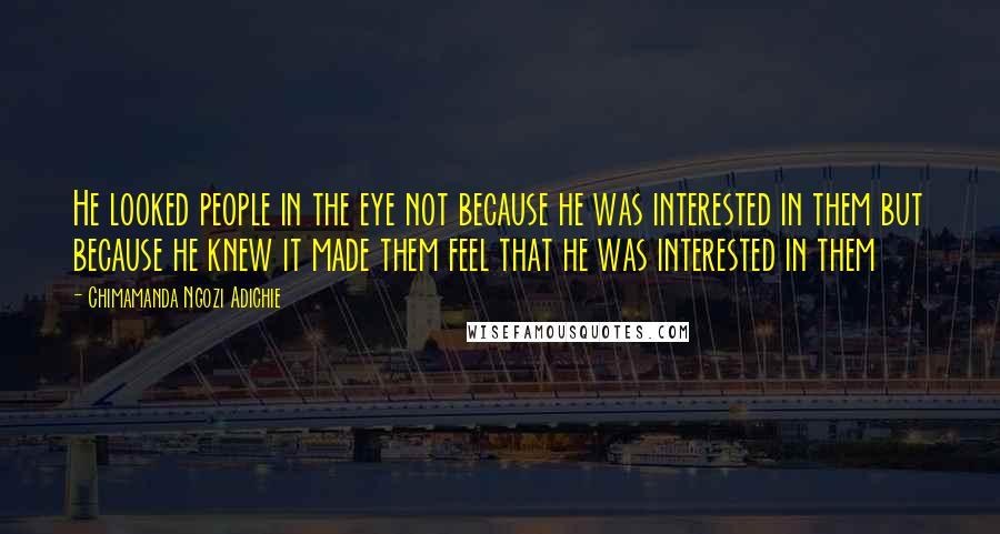 Chimamanda Ngozi Adichie Quotes: He looked people in the eye not because he was interested in them but because he knew it made them feel that he was interested in them