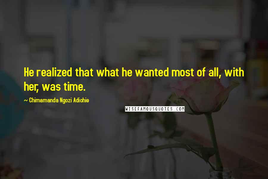 Chimamanda Ngozi Adichie Quotes: He realized that what he wanted most of all, with her, was time.