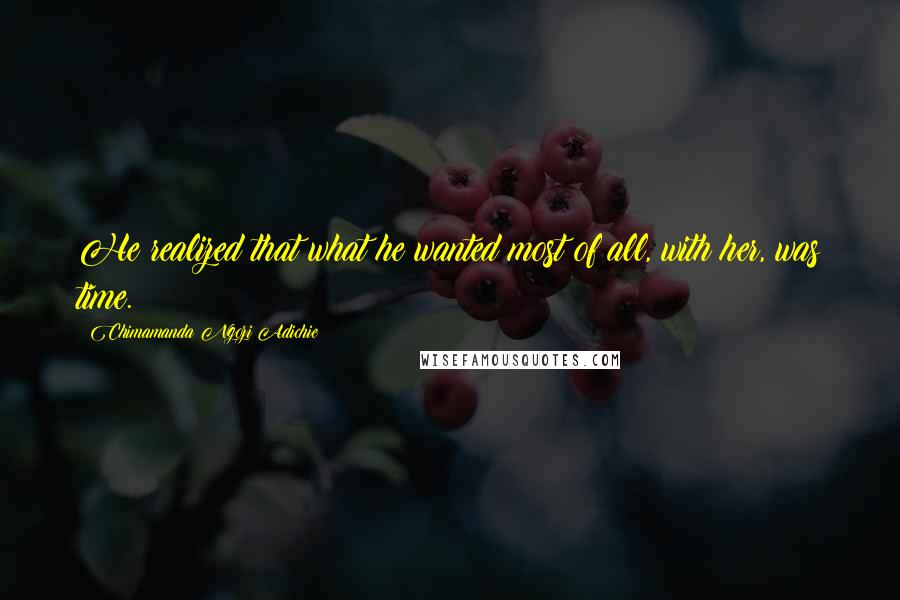 Chimamanda Ngozi Adichie Quotes: He realized that what he wanted most of all, with her, was time.