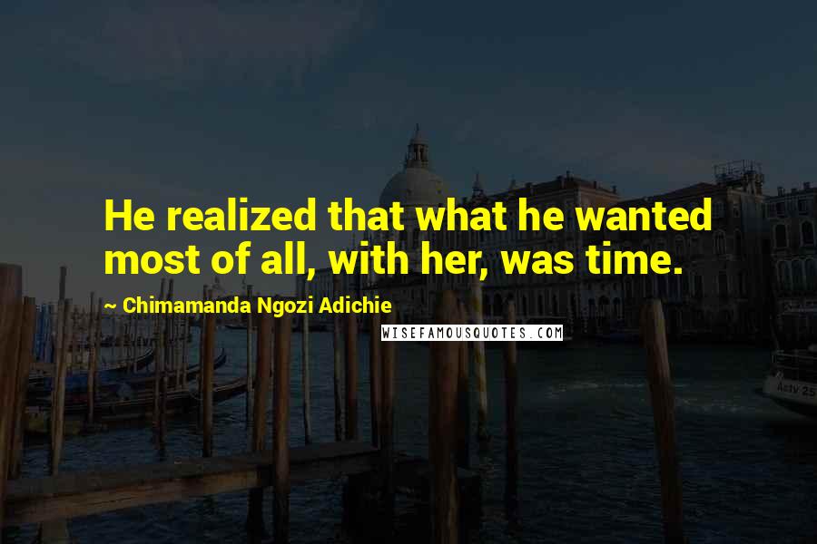 Chimamanda Ngozi Adichie Quotes: He realized that what he wanted most of all, with her, was time.