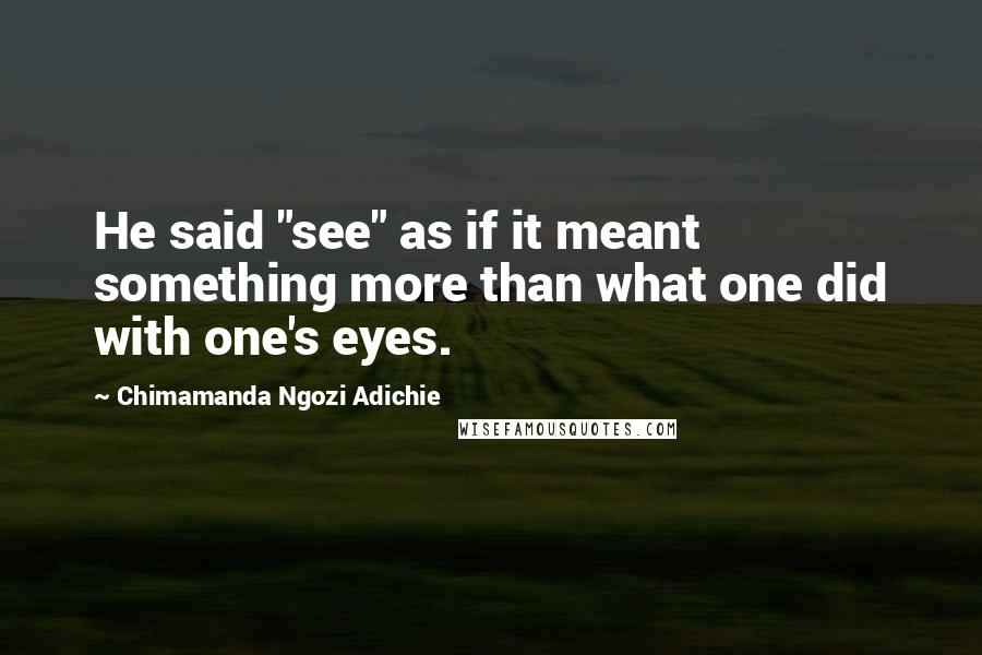 Chimamanda Ngozi Adichie Quotes: He said "see" as if it meant something more than what one did with one's eyes.