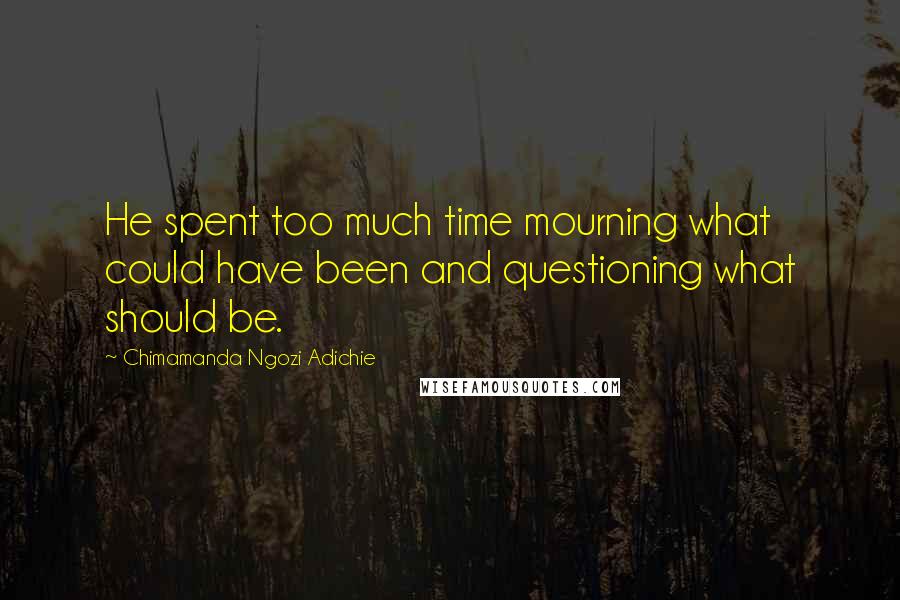 Chimamanda Ngozi Adichie Quotes: He spent too much time mourning what could have been and questioning what should be.