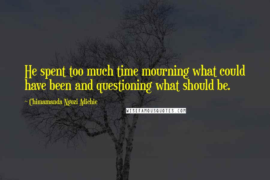 Chimamanda Ngozi Adichie Quotes: He spent too much time mourning what could have been and questioning what should be.