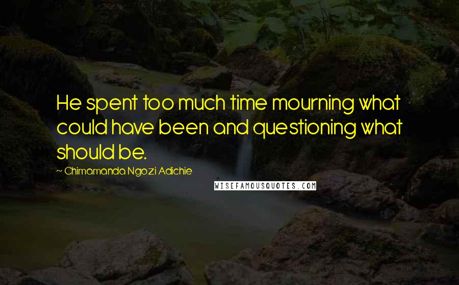 Chimamanda Ngozi Adichie Quotes: He spent too much time mourning what could have been and questioning what should be.