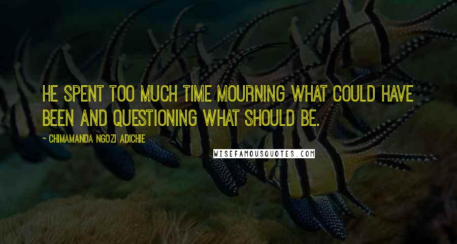 Chimamanda Ngozi Adichie Quotes: He spent too much time mourning what could have been and questioning what should be.