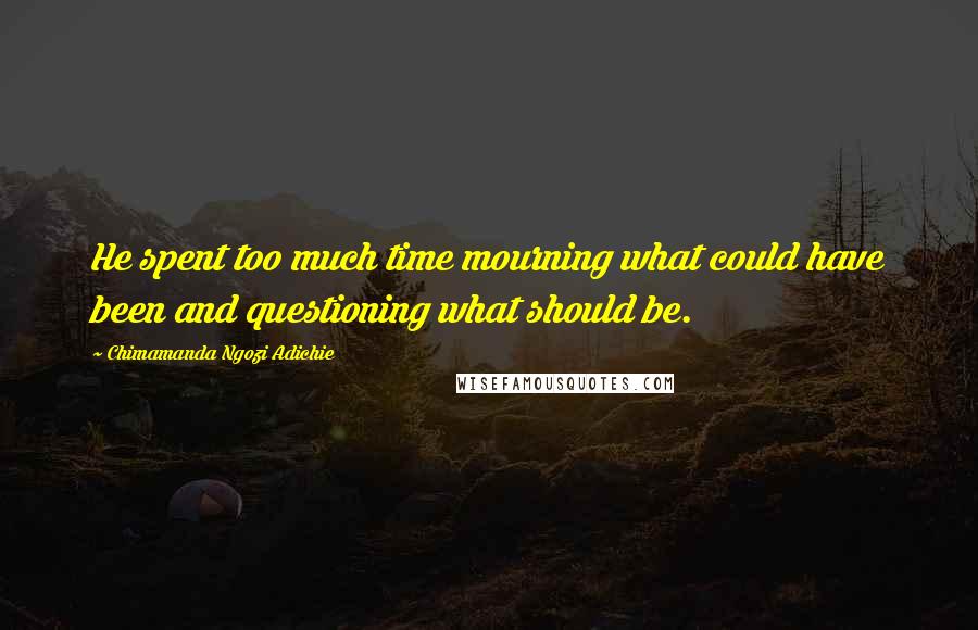 Chimamanda Ngozi Adichie Quotes: He spent too much time mourning what could have been and questioning what should be.