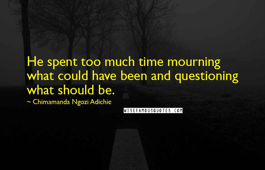 Chimamanda Ngozi Adichie Quotes: He spent too much time mourning what could have been and questioning what should be.