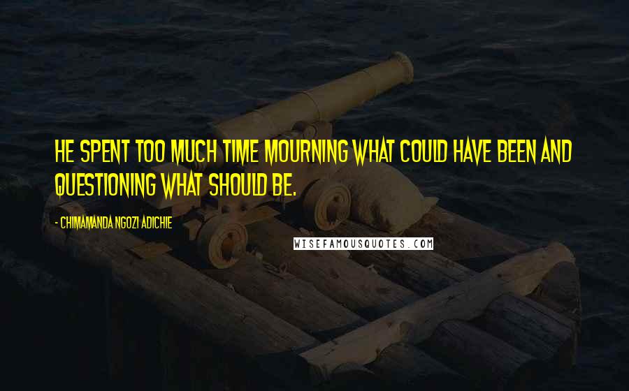 Chimamanda Ngozi Adichie Quotes: He spent too much time mourning what could have been and questioning what should be.