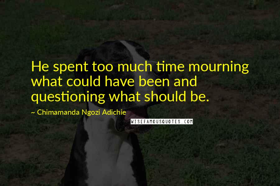 Chimamanda Ngozi Adichie Quotes: He spent too much time mourning what could have been and questioning what should be.