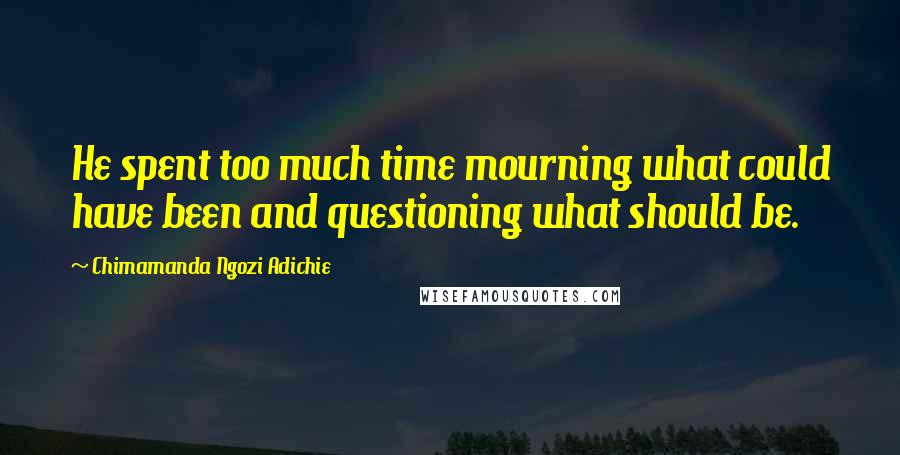 Chimamanda Ngozi Adichie Quotes: He spent too much time mourning what could have been and questioning what should be.