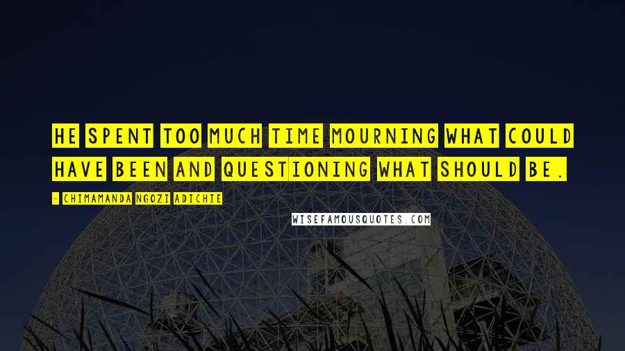 Chimamanda Ngozi Adichie Quotes: He spent too much time mourning what could have been and questioning what should be.