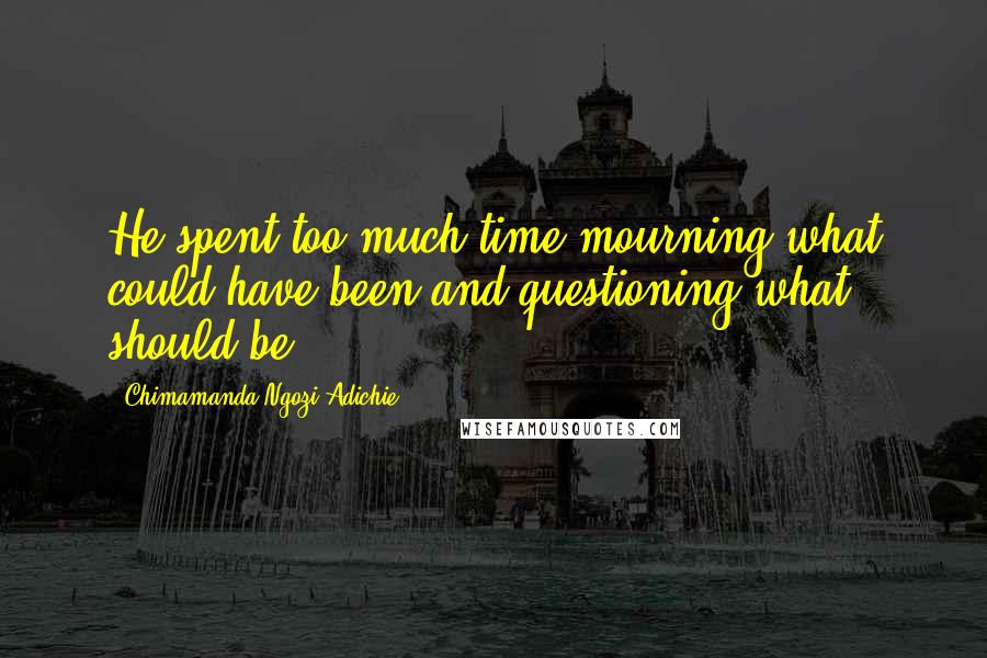 Chimamanda Ngozi Adichie Quotes: He spent too much time mourning what could have been and questioning what should be.