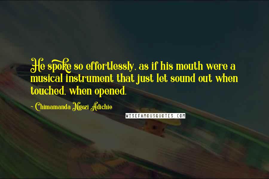 Chimamanda Ngozi Adichie Quotes: He spoke so effortlessly, as if his mouth were a musical instrument that just let sound out when touched, when opened.