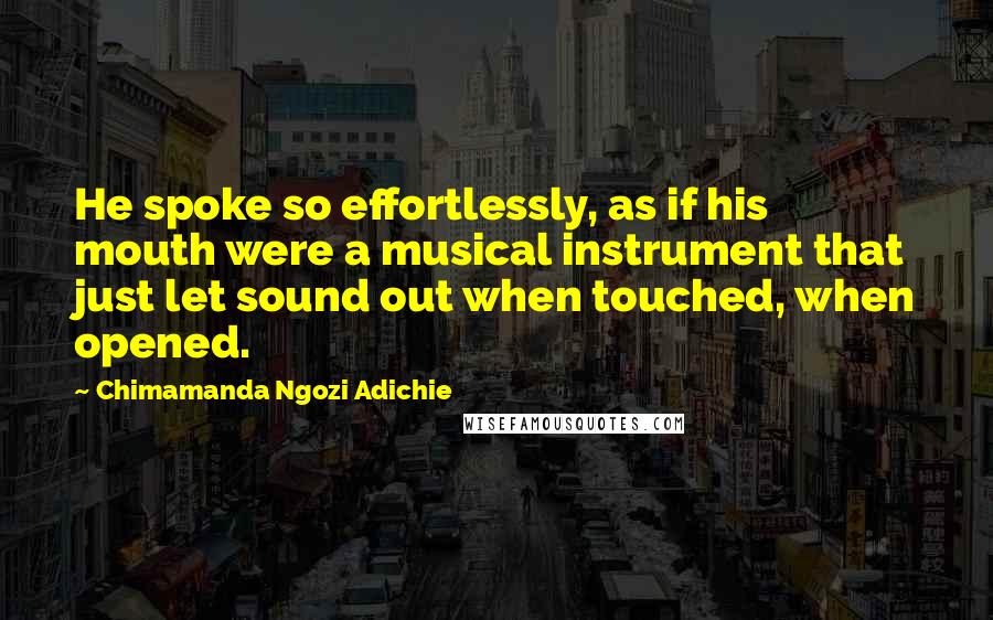 Chimamanda Ngozi Adichie Quotes: He spoke so effortlessly, as if his mouth were a musical instrument that just let sound out when touched, when opened.