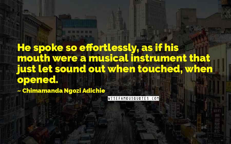 Chimamanda Ngozi Adichie Quotes: He spoke so effortlessly, as if his mouth were a musical instrument that just let sound out when touched, when opened.