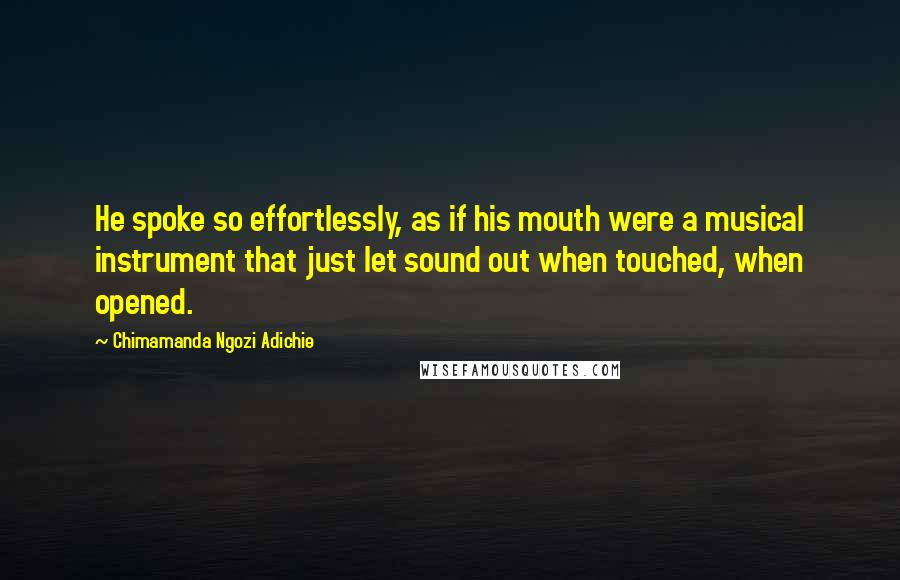 Chimamanda Ngozi Adichie Quotes: He spoke so effortlessly, as if his mouth were a musical instrument that just let sound out when touched, when opened.