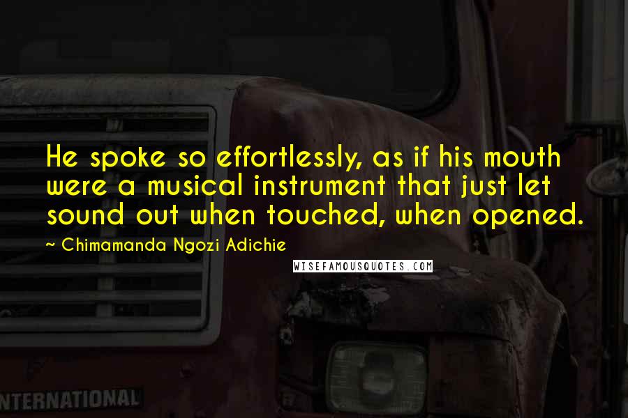 Chimamanda Ngozi Adichie Quotes: He spoke so effortlessly, as if his mouth were a musical instrument that just let sound out when touched, when opened.