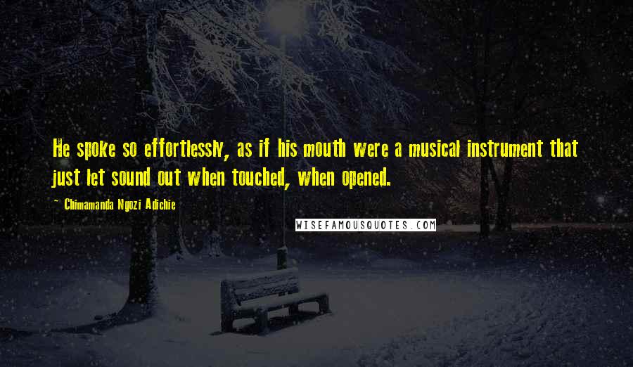 Chimamanda Ngozi Adichie Quotes: He spoke so effortlessly, as if his mouth were a musical instrument that just let sound out when touched, when opened.