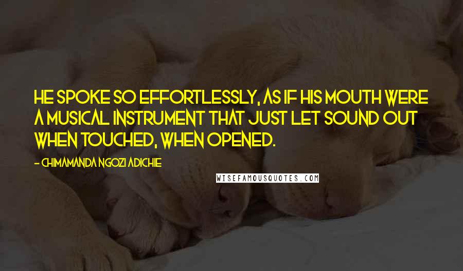 Chimamanda Ngozi Adichie Quotes: He spoke so effortlessly, as if his mouth were a musical instrument that just let sound out when touched, when opened.