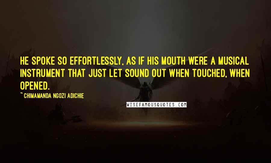 Chimamanda Ngozi Adichie Quotes: He spoke so effortlessly, as if his mouth were a musical instrument that just let sound out when touched, when opened.