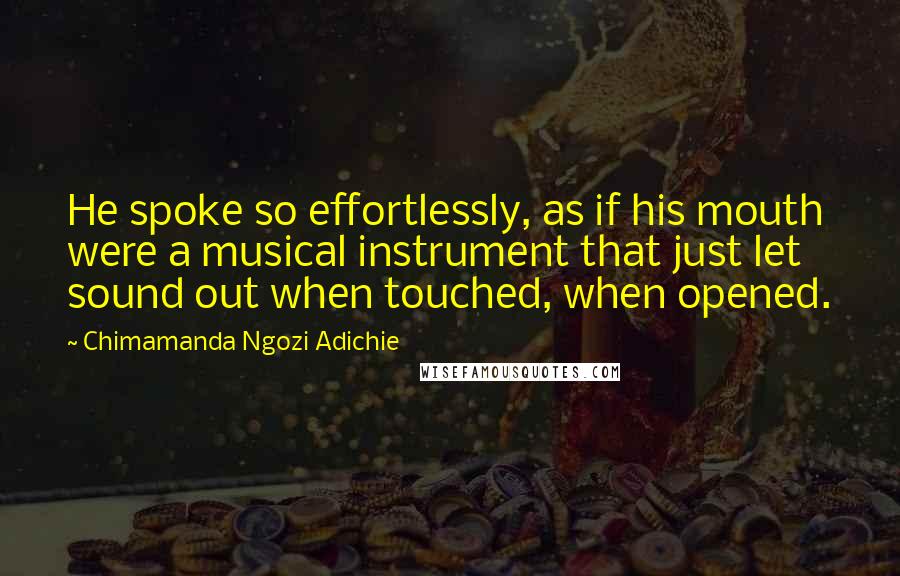 Chimamanda Ngozi Adichie Quotes: He spoke so effortlessly, as if his mouth were a musical instrument that just let sound out when touched, when opened.