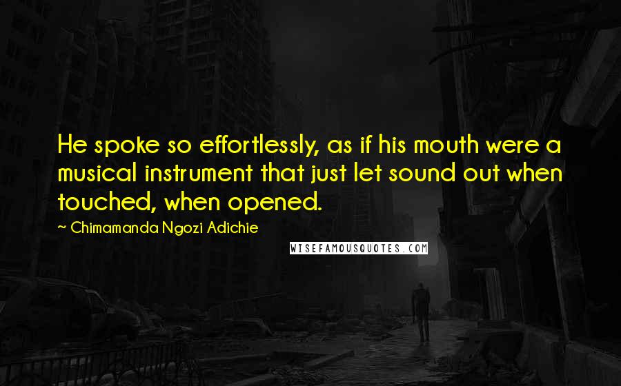 Chimamanda Ngozi Adichie Quotes: He spoke so effortlessly, as if his mouth were a musical instrument that just let sound out when touched, when opened.