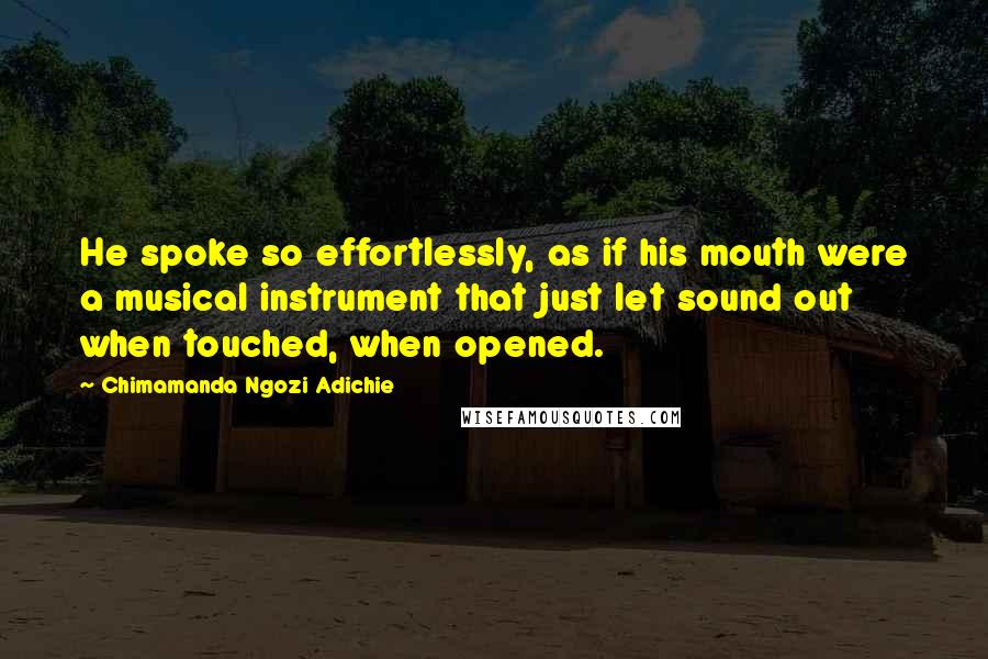 Chimamanda Ngozi Adichie Quotes: He spoke so effortlessly, as if his mouth were a musical instrument that just let sound out when touched, when opened.