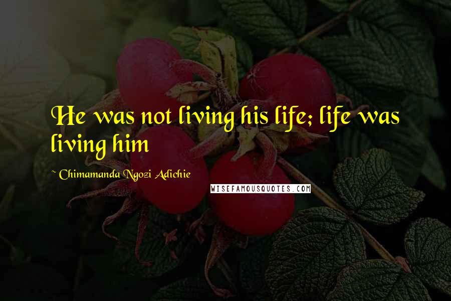 Chimamanda Ngozi Adichie Quotes: He was not living his life; life was living him