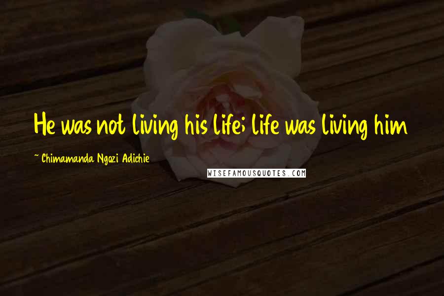 Chimamanda Ngozi Adichie Quotes: He was not living his life; life was living him