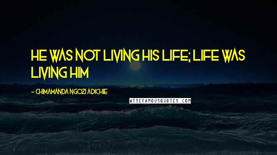 Chimamanda Ngozi Adichie Quotes: He was not living his life; life was living him