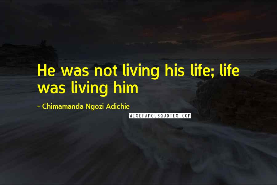 Chimamanda Ngozi Adichie Quotes: He was not living his life; life was living him