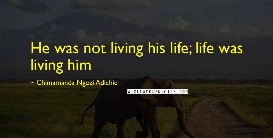 Chimamanda Ngozi Adichie Quotes: He was not living his life; life was living him