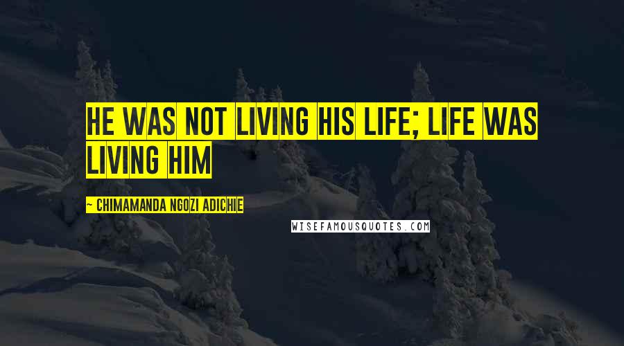 Chimamanda Ngozi Adichie Quotes: He was not living his life; life was living him