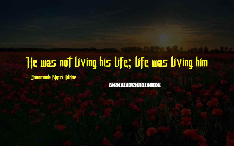 Chimamanda Ngozi Adichie Quotes: He was not living his life; life was living him