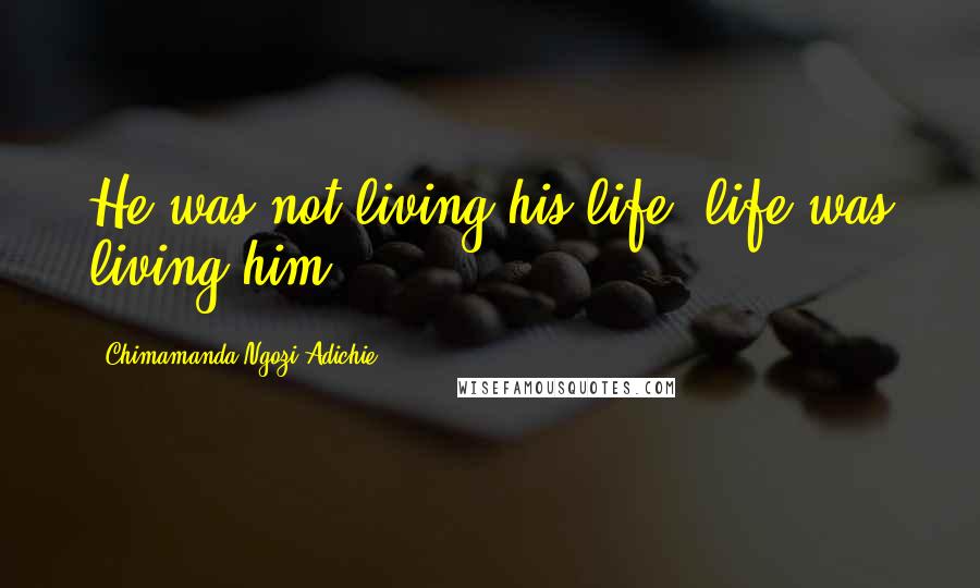 Chimamanda Ngozi Adichie Quotes: He was not living his life; life was living him