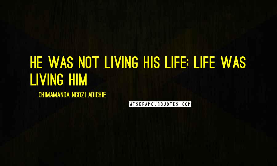 Chimamanda Ngozi Adichie Quotes: He was not living his life; life was living him
