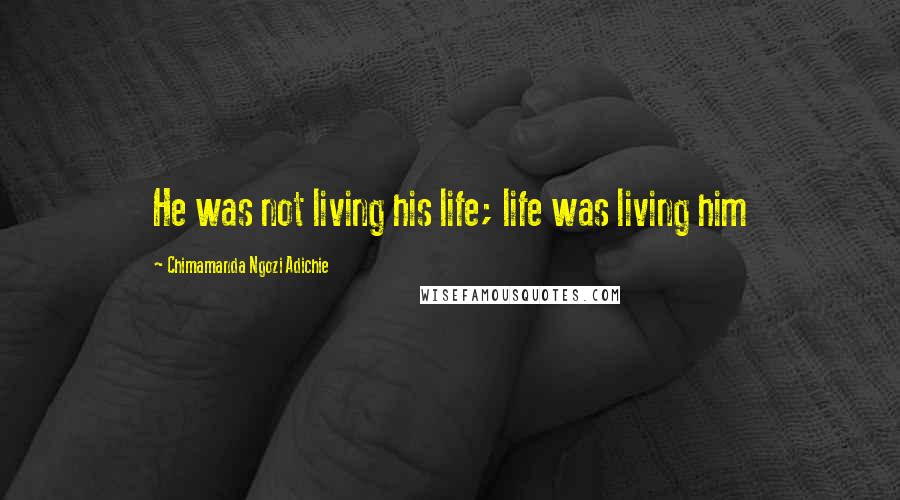 Chimamanda Ngozi Adichie Quotes: He was not living his life; life was living him