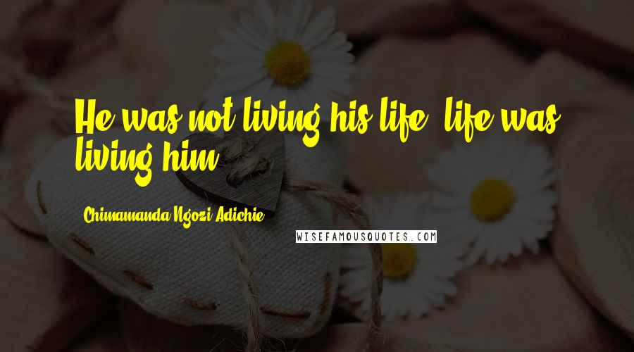 Chimamanda Ngozi Adichie Quotes: He was not living his life; life was living him