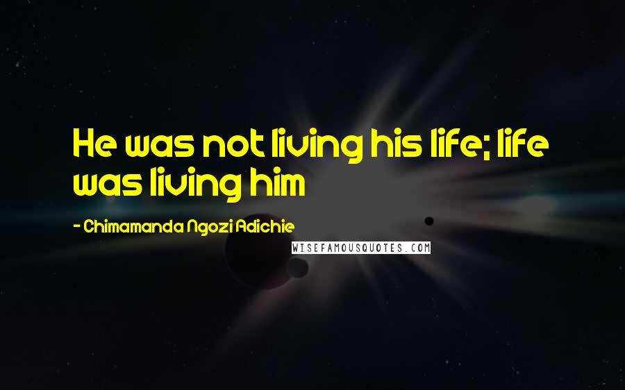 Chimamanda Ngozi Adichie Quotes: He was not living his life; life was living him